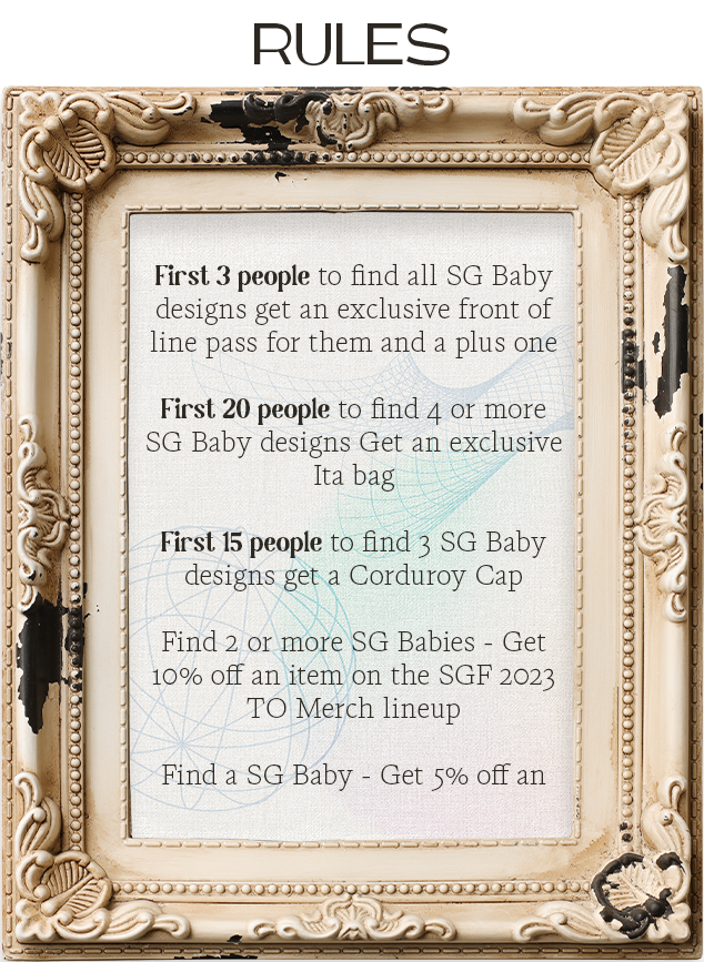 Sun God baby rules: First 3 people to find all SG Baby designs get an exclusive front of line pass for them and a plus one; First 20 people to find 4 or more SG Baby designs Get an exclusive Ita bag; First 15 people to find 3 SG Baby designs get a Corduroy Cap; Find 2 or more SG Babies - Get 10% off an item on the SGF 2023 TO Merch lineup; Find a SG Baby - Get 5% off an item on the SGF 2023 TO Merch lineup